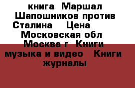 книга “Маршал Шапошников против Сталина“ › Цена ­ 200 - Московская обл., Москва г. Книги, музыка и видео » Книги, журналы   